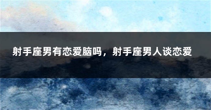 射手座男有恋爱脑吗，射手座男人谈恋爱