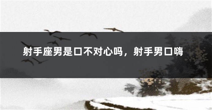 射手座男是口不对心吗，射手男口嗨