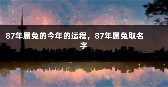 87年属兔的今年的运程，87年属兔取名字