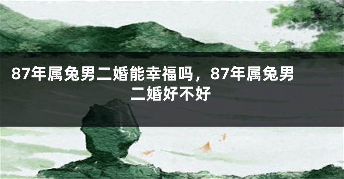 87年属兔男二婚能幸福吗，87年属兔男二婚好不好