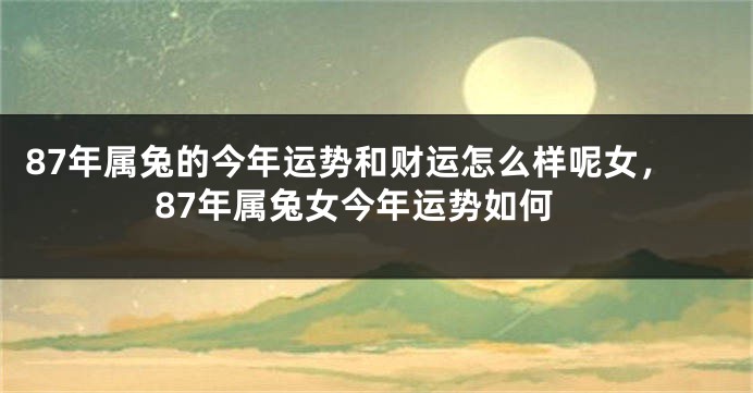 87年属兔的今年运势和财运怎么样呢女，87年属兔女今年运势如何