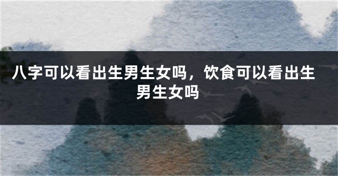 八字可以看出生男生女吗，饮食可以看出生男生女吗