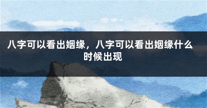 八字可以看出姻缘，八字可以看出姻缘什么时候出现
