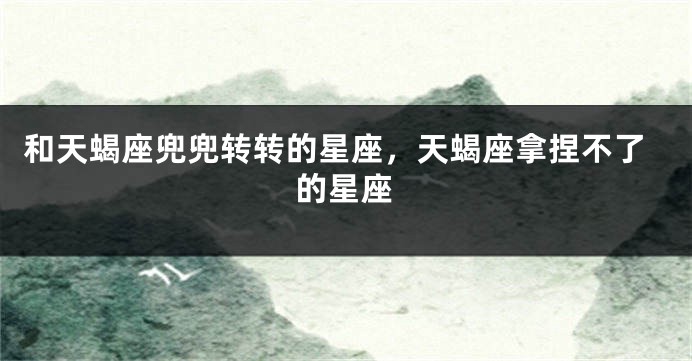 和天蝎座兜兜转转的星座，天蝎座拿捏不了的星座