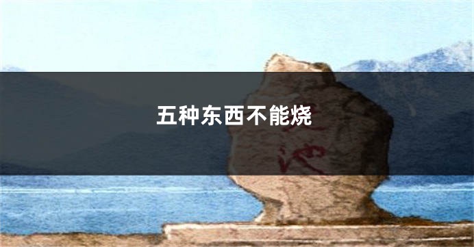 五种东西不能烧