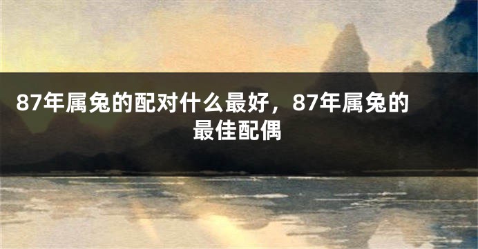 87年属兔的配对什么最好，87年属兔的最佳配偶