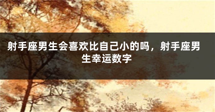 射手座男生会喜欢比自己小的吗，射手座男生幸运数字