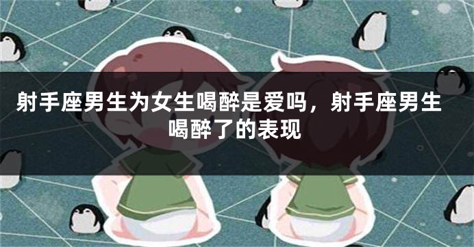 射手座男生为女生喝醉是爱吗，射手座男生喝醉了的表现