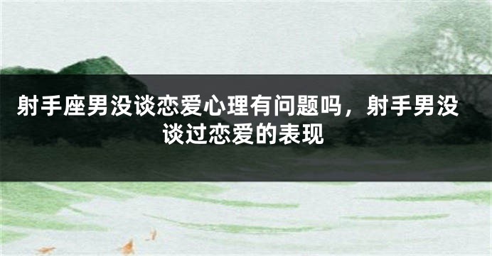 射手座男没谈恋爱心理有问题吗，射手男没谈过恋爱的表现