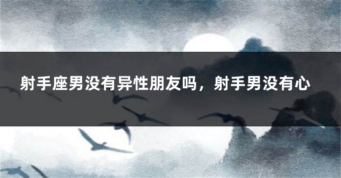 射手座男没有异性朋友吗，射手男没有心