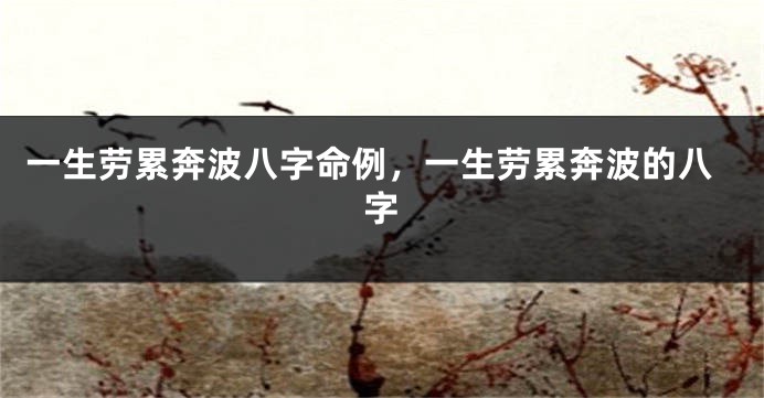 一生劳累奔波八字命例，一生劳累奔波的八字