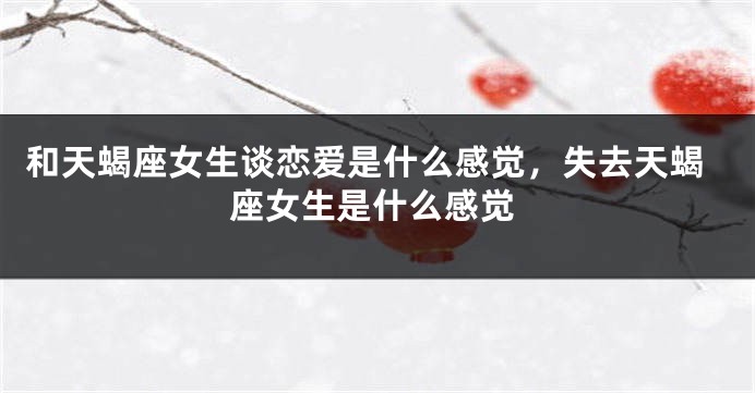 和天蝎座女生谈恋爱是什么感觉，失去天蝎座女生是什么感觉