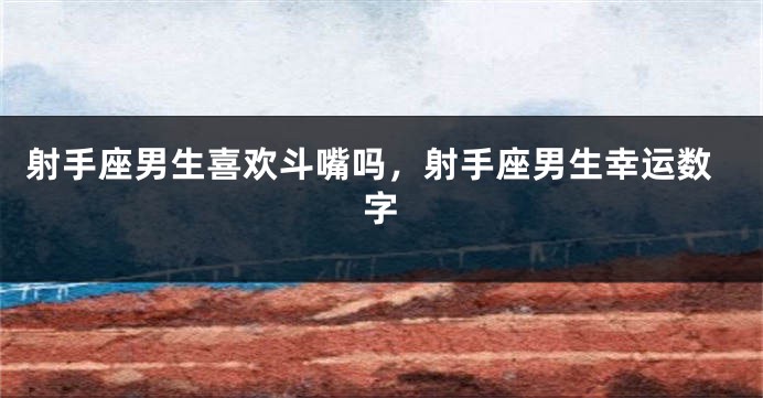 射手座男生喜欢斗嘴吗，射手座男生幸运数字