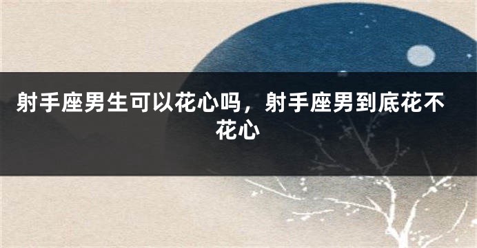射手座男生可以花心吗，射手座男到底花不花心