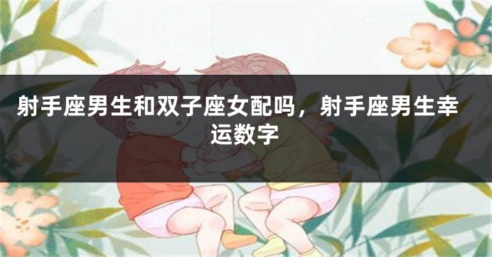 射手座男生和双子座女配吗，射手座男生幸运数字