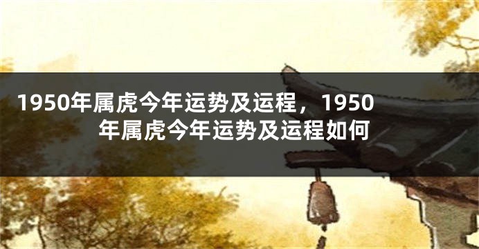 1950年属虎今年运势及运程，1950年属虎今年运势及运程如何