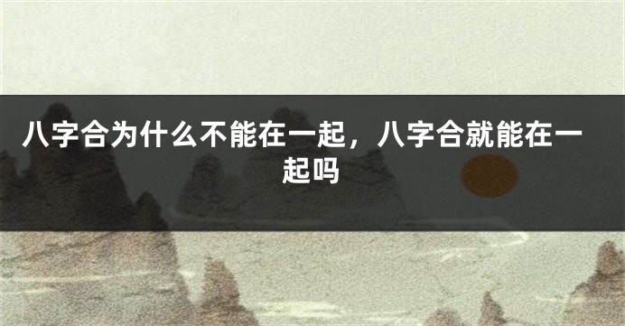 八字合为什么不能在一起，八字合就能在一起吗