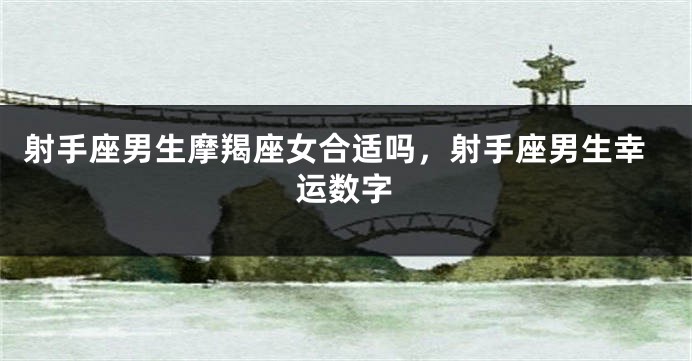 射手座男生摩羯座女合适吗，射手座男生幸运数字
