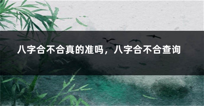 八字合不合真的准吗，八字合不合查询