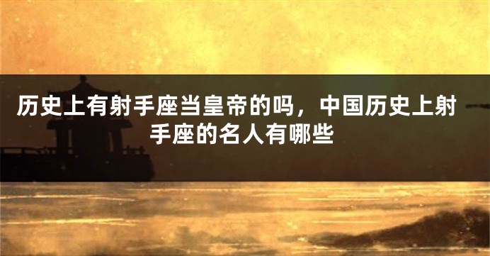 历史上有射手座当皇帝的吗，中国历史上射手座的名人有哪些
