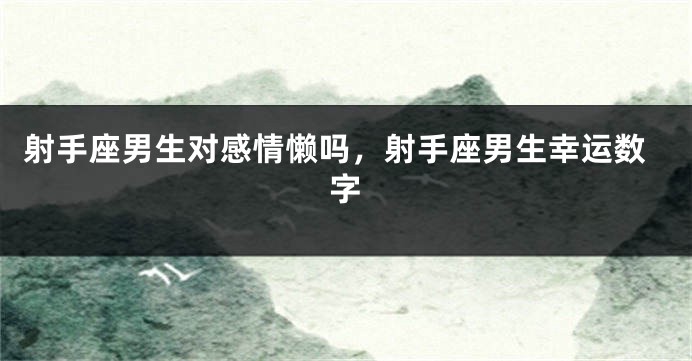 射手座男生对感情懒吗，射手座男生幸运数字
