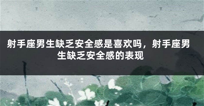 射手座男生缺乏安全感是喜欢吗，射手座男生缺乏安全感的表现