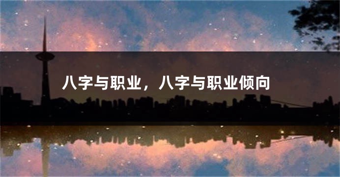 八字与职业，八字与职业倾向
