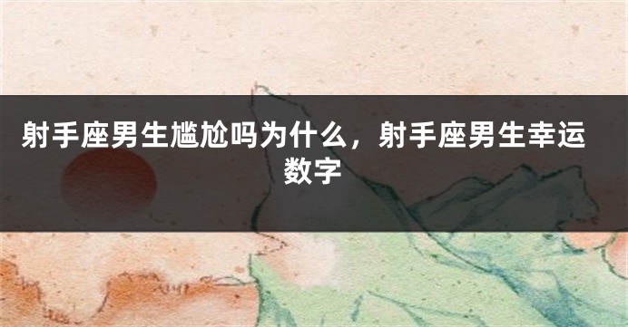 射手座男生尴尬吗为什么，射手座男生幸运数字
