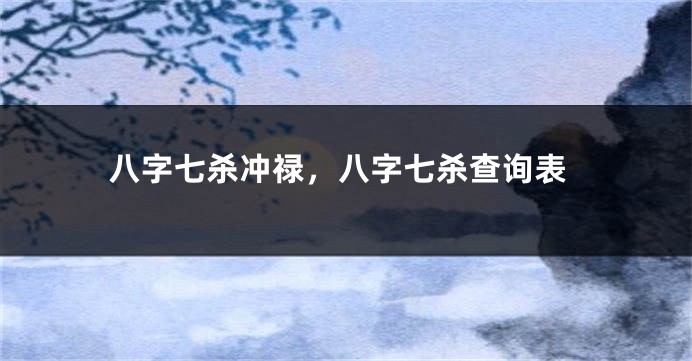 八字七杀冲禄，八字七杀查询表