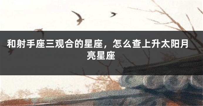 和射手座三观合的星座，怎么查上升太阳月亮星座