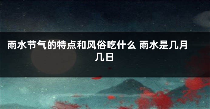 雨水节气的特点和风俗吃什么 雨水是几月几日