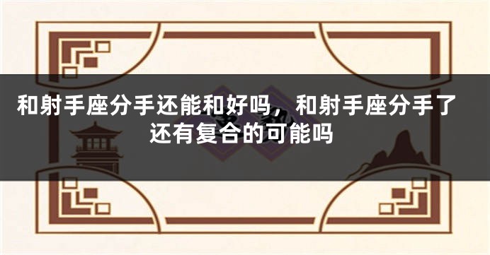 和射手座分手还能和好吗，和射手座分手了还有复合的可能吗