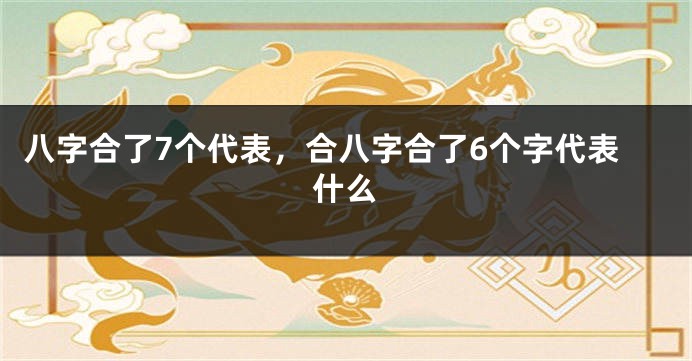 八字合了7个代表，合八字合了6个字代表什么