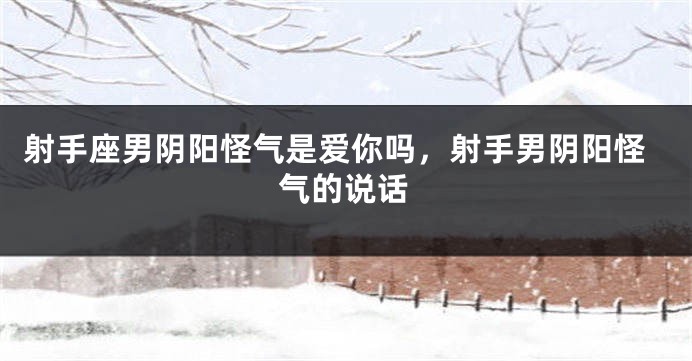射手座男阴阳怪气是爱你吗，射手男阴阳怪气的说话