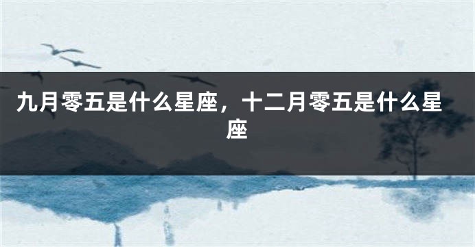 九月零五是什么星座，十二月零五是什么星座