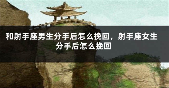 和射手座男生分手后怎么挽回，射手座女生分手后怎么挽回