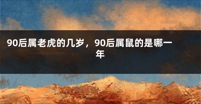 90后属老虎的几岁，90后属鼠的是哪一年