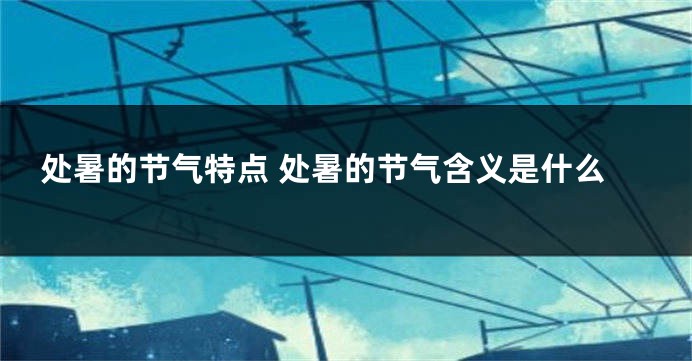 处暑的节气特点 处暑的节气含义是什么
