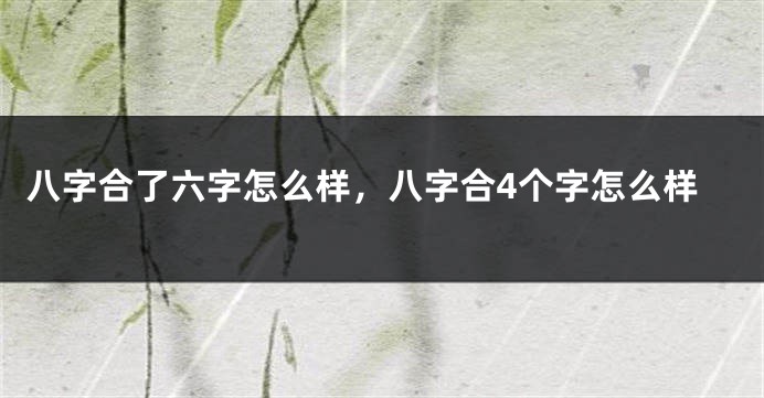 八字合了六字怎么样，八字合4个字怎么样