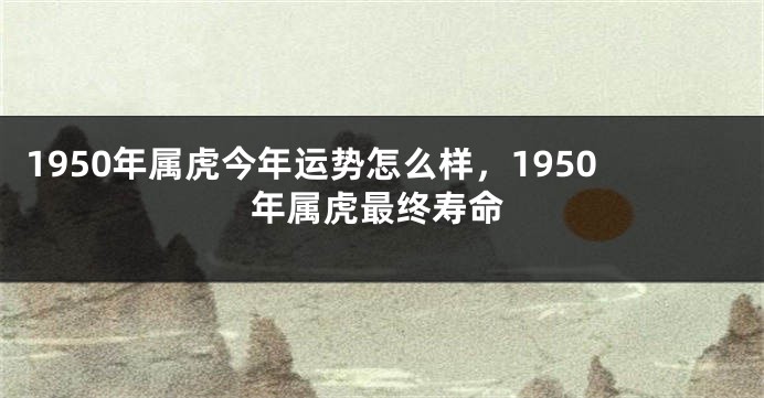 1950年属虎今年运势怎么样，1950年属虎最终寿命