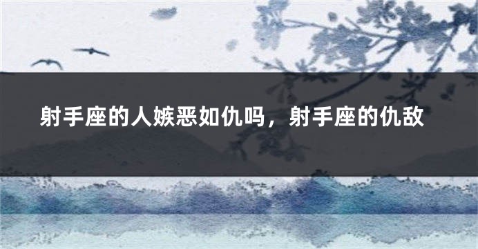 射手座的人嫉恶如仇吗，射手座的仇敌