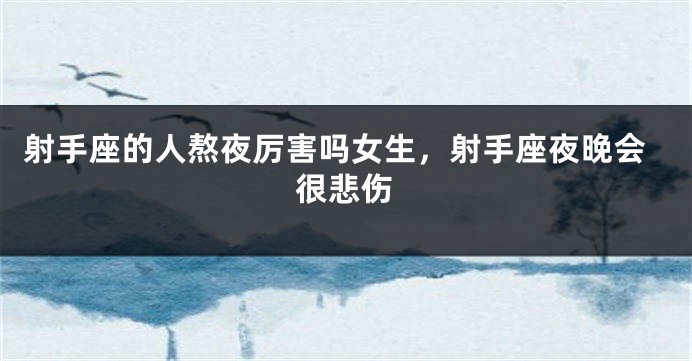 射手座的人熬夜厉害吗女生，射手座夜晚会很悲伤
