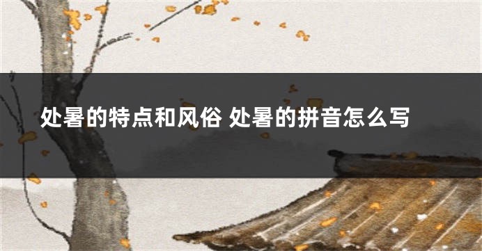 处暑的特点和风俗 处暑的拼音怎么写