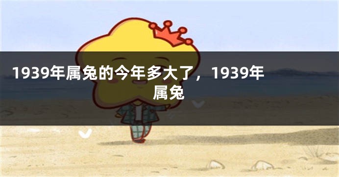 1939年属兔的今年多大了，1939年属兔