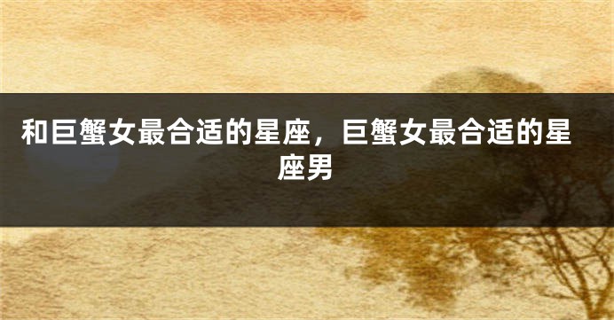 和巨蟹女最合适的星座，巨蟹女最合适的星座男