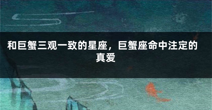 和巨蟹三观一致的星座，巨蟹座命中注定的真爱