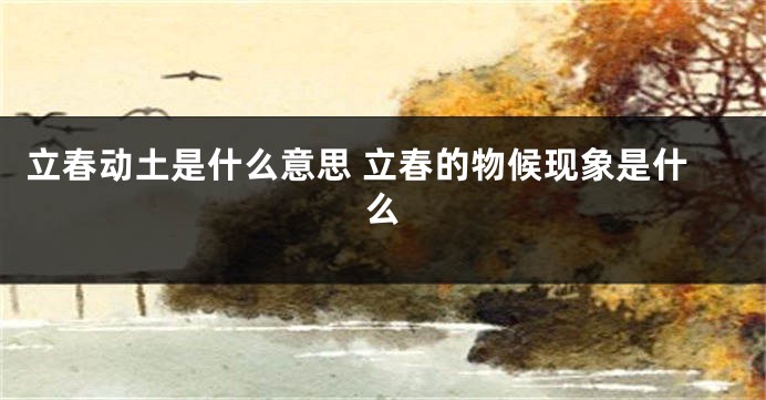立春动土是什么意思 立春的物候现象是什么