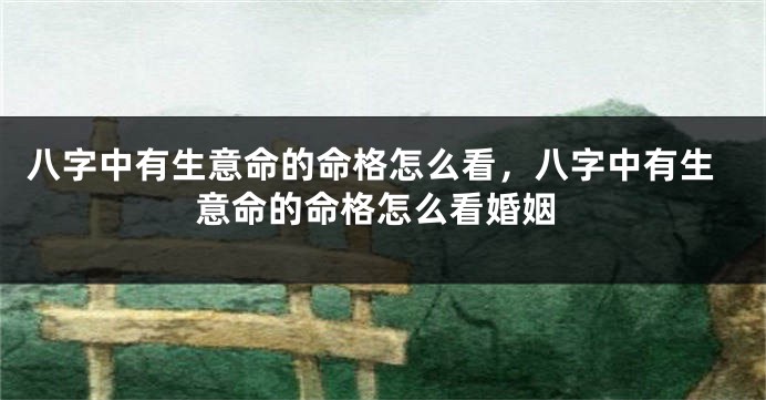 八字中有生意命的命格怎么看，八字中有生意命的命格怎么看婚姻
