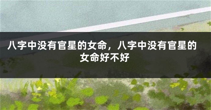 八字中没有官星的女命，八字中没有官星的女命好不好