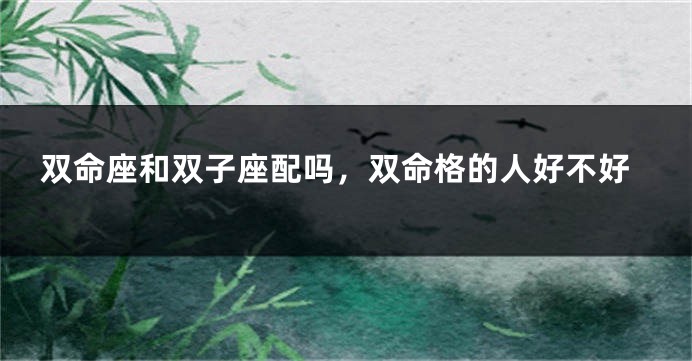 双命座和双子座配吗，双命格的人好不好